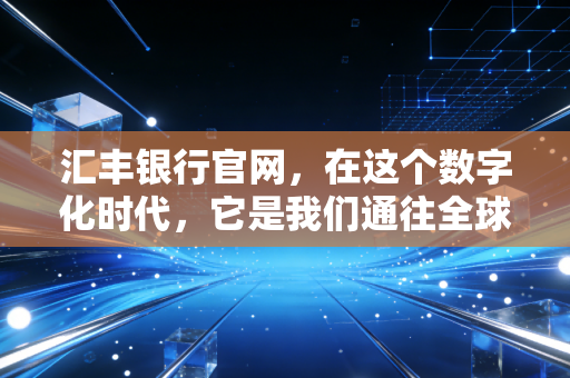 汇丰银行官网,在这个数字化时代,它是我们通往全球财富生活的数字入口