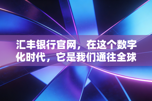 汇丰银行官网,在这个数字化时代,它是我们通往全球财富生活的数字入口