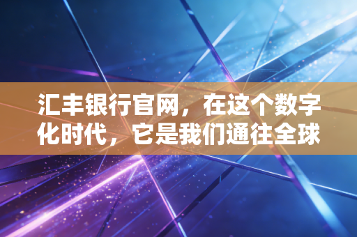 汇丰银行官网，在这个数字化时代，它是我们通往全球财富生活的数字入口