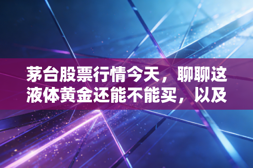 茅台股票行情今天，聊聊这液体黄金还能不能买，以及我那几个酒友的真实故事