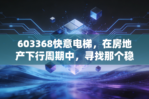 603368快意电梯,在房地产下行周期中,寻找那个稳稳的幸福