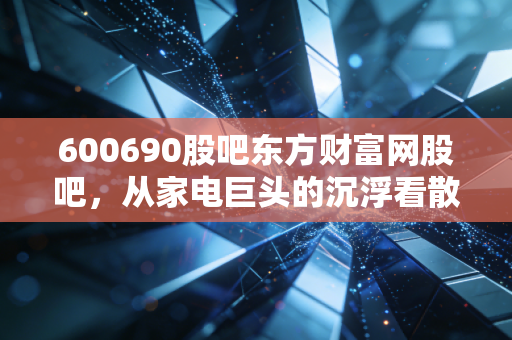 600690股吧东方财富网股吧，从家电巨头的沉浮看散户投资的喜怒哀乐