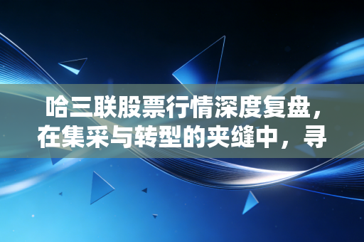 哈三联股票行情深度复盘，在集采与转型的夹缝中，寻找中小药企的生存之道