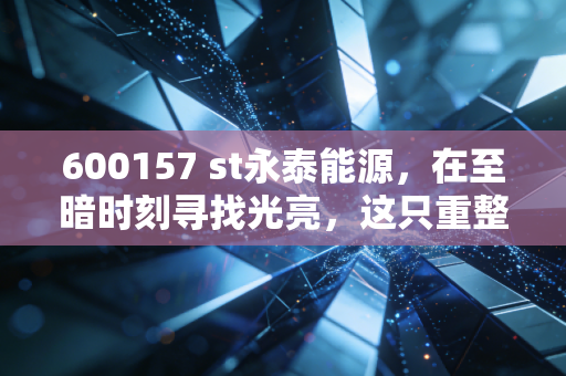 600157 st永泰能源，在至暗时刻寻找光亮，这只重整概念股能否成为散户的翻身仗？