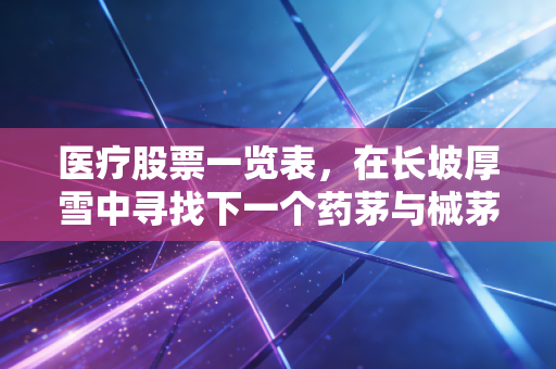 医疗股票一览表，在长坡厚雪中寻找下一个药茅与械茅，我的投资思考与实战复盘