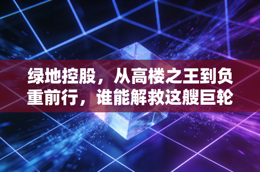 绿地控股，从高楼之王到负重前行，谁能解救这艘巨轮？