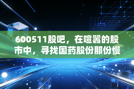 600511股吧,在喧嚣的股市中,寻找国药股份那份慢即是快的确定性