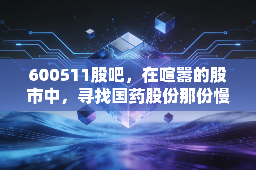 600511股吧,在喧嚣的股市中,寻找国药股份那份慢即是快的确定性