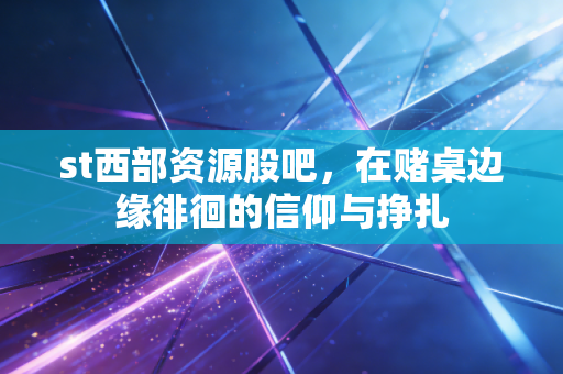 st西部资源股吧,在赌桌边缘徘徊的信仰与挣扎