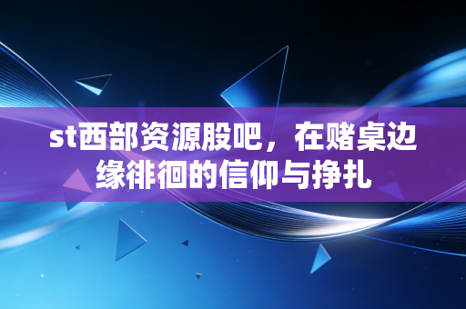 st西部资源股吧，在赌桌边缘徘徊的信仰与挣扎