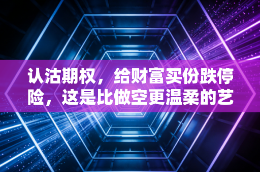 认沽期权,给财富买份跌停险,这是比做空更温柔的艺术