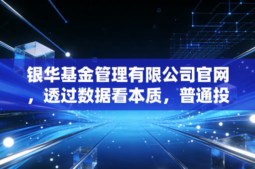 银华基金管理有限公司官网,透过数据看本质,普通投资者该如何利用专业平台穿越牛熊?