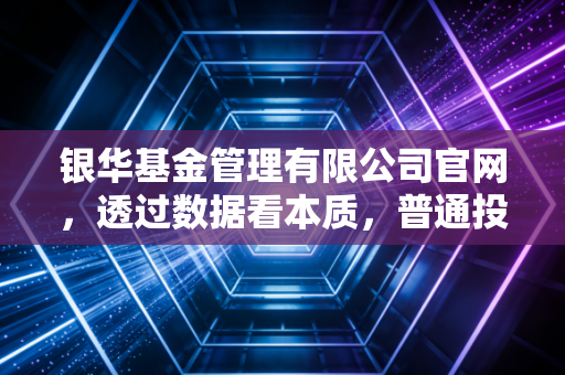 银华基金管理有限公司官网，透过数据看本质，普通投资者该如何利用专业平台穿越牛熊？
