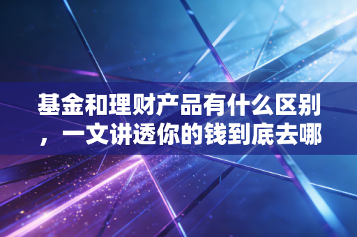 基金和理财产品有什么区别，一文讲透你的钱到底去哪了
