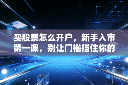 买股票怎么开户，新手入市第一课，别让门槛挡住你的财富增值路