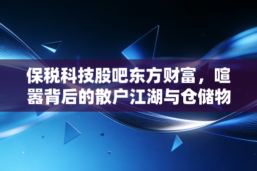 保税科技股吧东方财富，喧嚣背后的散户江湖与仓储物流的冷峻现实