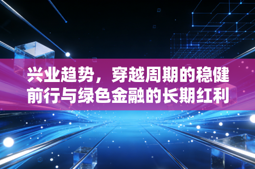 兴业趋势，穿越周期的稳健前行与绿色金融的长期红利