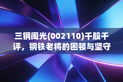 三钢闽光(002110)千股千评，钢铁老将的困顿与坚守，周期底部的烟火气投资逻辑
