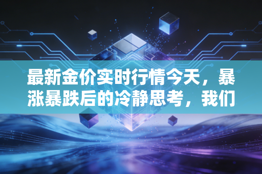 最新金价实时行情今天,暴涨暴跌后的冷静思考,我们该如何守住钱袋子?