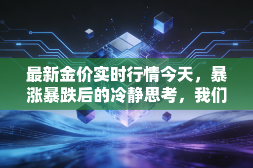 最新金价实时行情今天,暴涨暴跌后的冷静思考,我们该如何守住钱袋子?