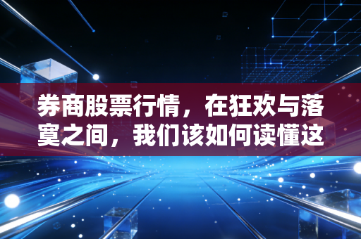 券商股票行情,在狂欢与落寞之间,我们该如何读懂这面牛市旗手的信号?