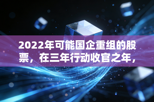 2022年可能国企重组的股票，在三年行动收官之年，寻找被低估的大象起舞机会