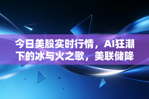 今日美股实时行情，AI狂潮下的冰与火之歌，美联储降息迷雾中寻找方向