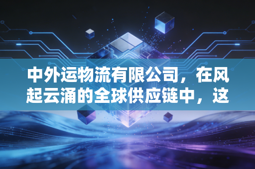 中外运物流有限公司，在风起云涌的全球供应链中，这位隐形冠军究竟做对了什么？