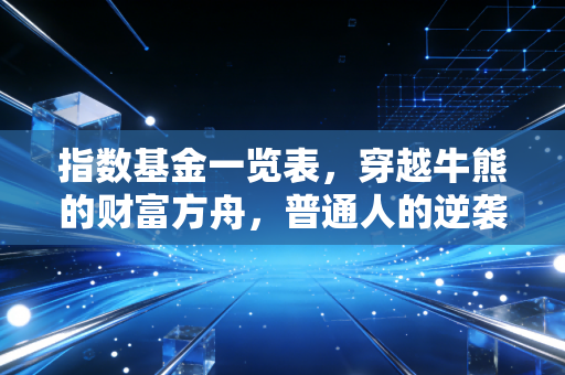指数基金一览表,穿越牛熊的财富方舟,普通人的逆袭之道