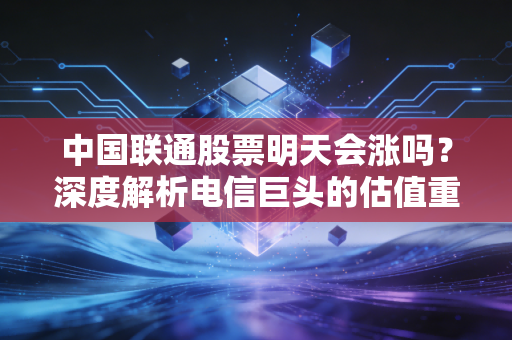中国联通股票明天会涨吗?深度解析电信巨头的估值重塑与短期博弈