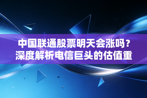 中国联通股票明天会涨吗?深度解析电信巨头的估值重塑与短期博弈