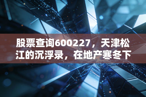 股票查询600227，天津松江的沉浮录，在地产寒冬下寻找普通投资者的避风港