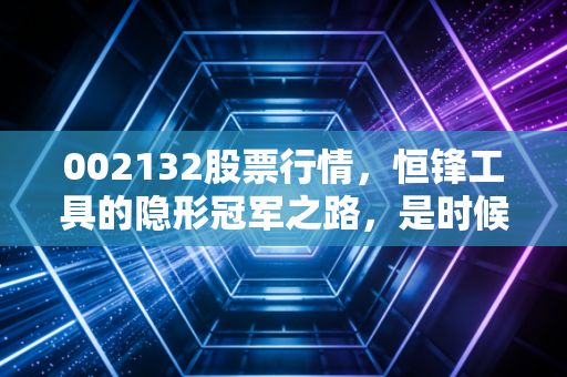002132股票行情，恒锋工具的隐形冠军之路，是时候磨亮你的镰刀了吗？