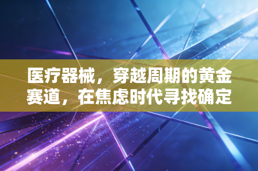 医疗器械,穿越周期的黄金赛道,在焦虑时代寻找确定性