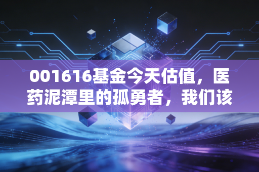 001616基金今天估值,医药泥潭里的孤勇者,我们该走还是该留?