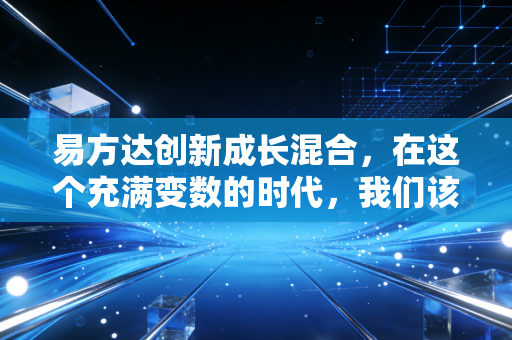易方达创新成长混合,在这个充满变数的时代,我们该如何拥抱成长的痛与快乐?