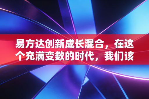 易方达创新成长混合,在这个充满变数的时代,我们该如何拥抱成长的痛与快乐?