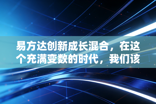 易方达创新成长混合，在这个充满变数的时代，我们该如何拥抱成长的痛与快乐？