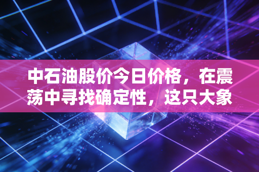 中石油股价今日价格，在震荡中寻找确定性，这只大象还能跳舞吗？
