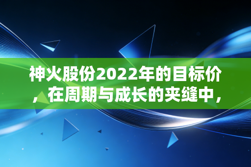 神火股份2022年的目标价,在周期与成长的夹缝中,我看向了25元这个坐标