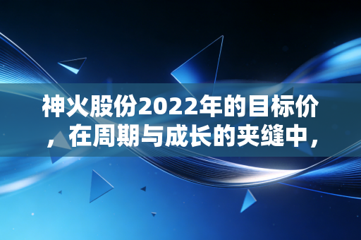 神火股份2022年的目标价，在周期与成长的夹缝中，我看向了25元这个坐标