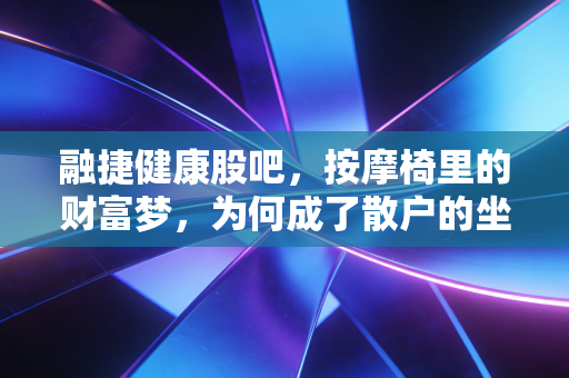 融捷健康股吧，按摩椅里的财富梦，为何成了散户的坐牢日记？