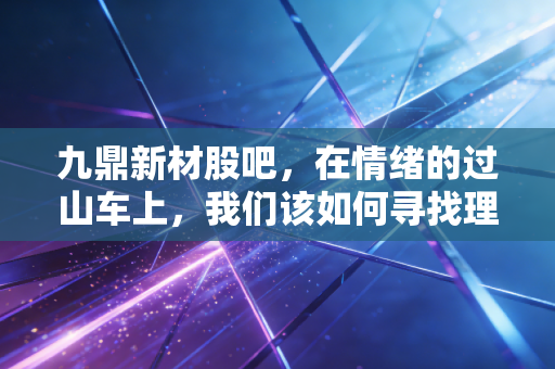 九鼎新材股吧，在情绪的过山车上，我们该如何寻找理性的锚点？