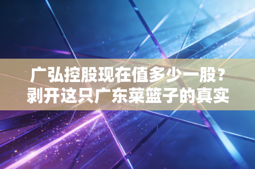广弘控股现在值多少一股？剥开这只广东菜篮子的真实底色与投资逻辑