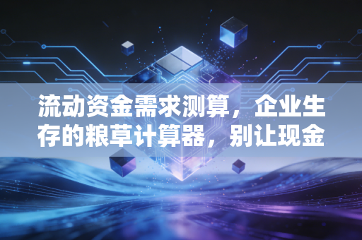 流动资金需求测算,企业生存的粮草计算器,别让现金流成了你的阿喀琉斯之踵