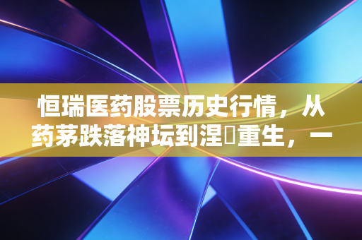 恒瑞医药股票历史行情,从药茅跌落神坛到涅槃重生,一位老股民的投资心路历程