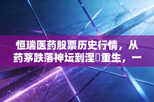 恒瑞医药股票历史行情,从药茅跌落神坛到涅槃重生,一位老股民的投资心路历程