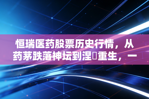 恒瑞医药股票历史行情，从药茅跌落神坛到涅槃重生，一位老股民的投资心路历程