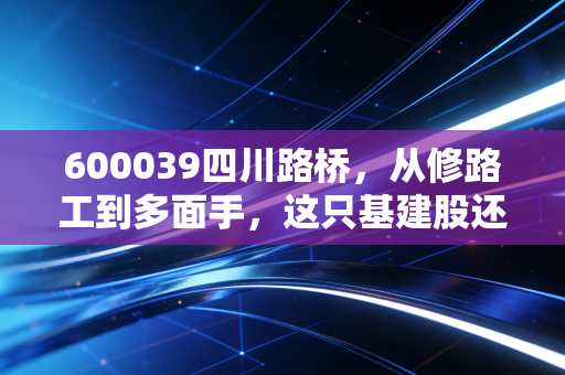 600039四川路桥,从修路工到多面手,这只基建股还能打吗?