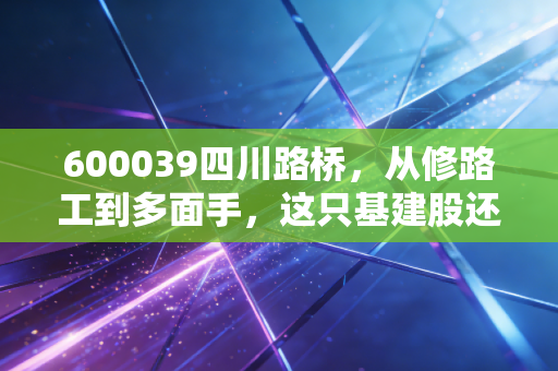 600039四川路桥,从修路工到多面手,这只基建股还能打吗?